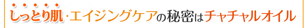 エイジングケアの秘密はチャチャルオイル