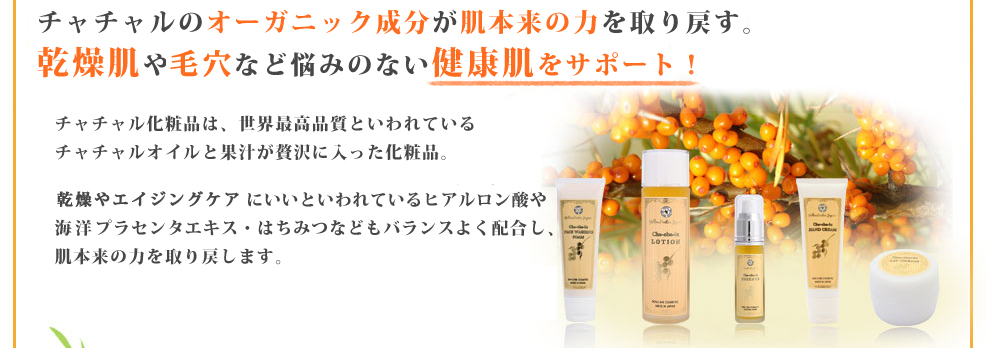 チャチャルのオーガニック成分が肌本来の力を取り戻す。乾燥肌やシミ、しわなど悩みのない健康肌をサポート！