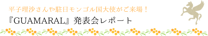 平子理沙さんや駐日モンゴル国大使がご来場！『GUAMARAL』発表会レポート