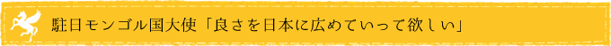 駐日モンゴル国大使「良さを日本に広めていって欲しい」